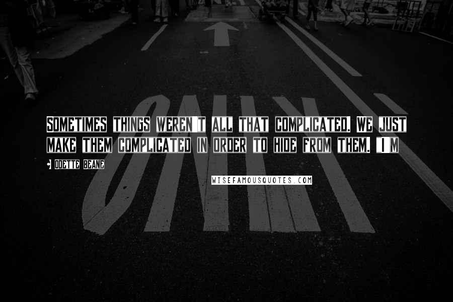 Odette Beane Quotes: Sometimes things weren't all that complicated. We just make them complicated in order to hide from them. "I'm