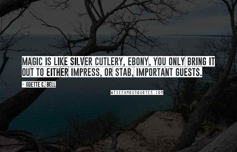 Odette C. Bell Quotes: Magic is like silver cutlery, Ebony, you only bring it out to either impress, or stab, important guests.