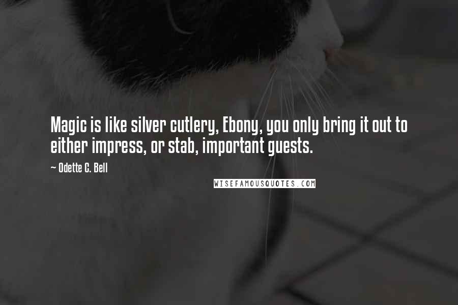 Odette C. Bell Quotes: Magic is like silver cutlery, Ebony, you only bring it out to either impress, or stab, important guests.