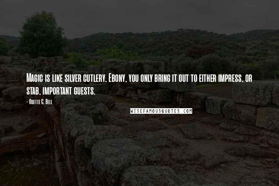 Odette C. Bell Quotes: Magic is like silver cutlery, Ebony, you only bring it out to either impress, or stab, important guests.