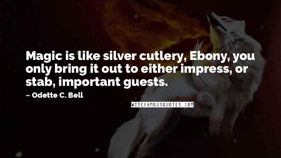 Odette C. Bell Quotes: Magic is like silver cutlery, Ebony, you only bring it out to either impress, or stab, important guests.