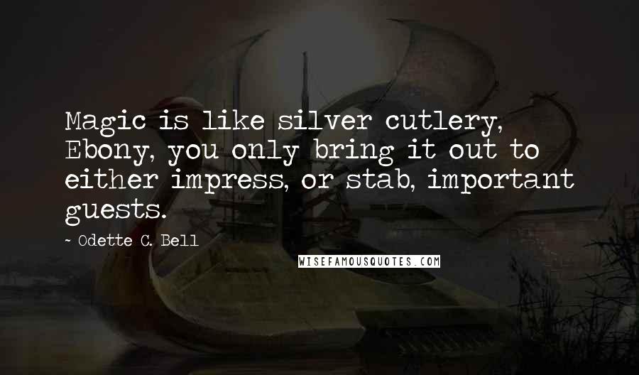 Odette C. Bell Quotes: Magic is like silver cutlery, Ebony, you only bring it out to either impress, or stab, important guests.