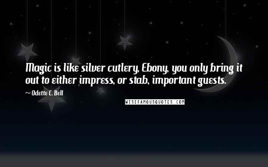 Odette C. Bell Quotes: Magic is like silver cutlery, Ebony, you only bring it out to either impress, or stab, important guests.