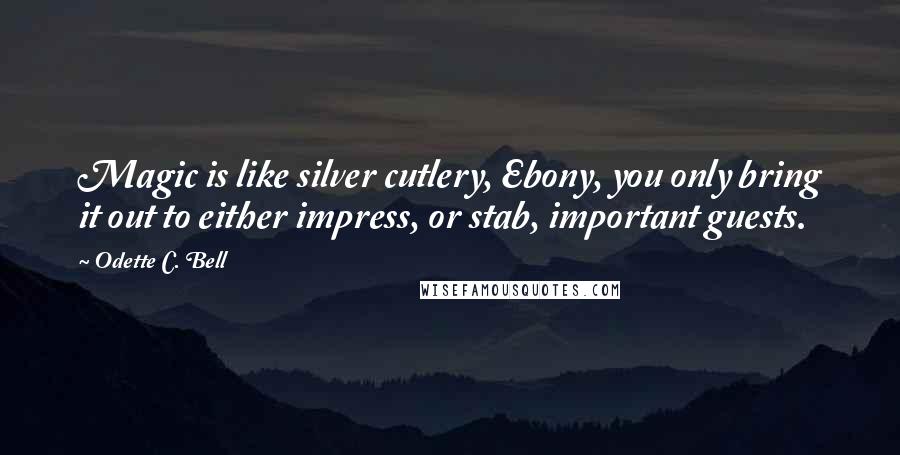 Odette C. Bell Quotes: Magic is like silver cutlery, Ebony, you only bring it out to either impress, or stab, important guests.
