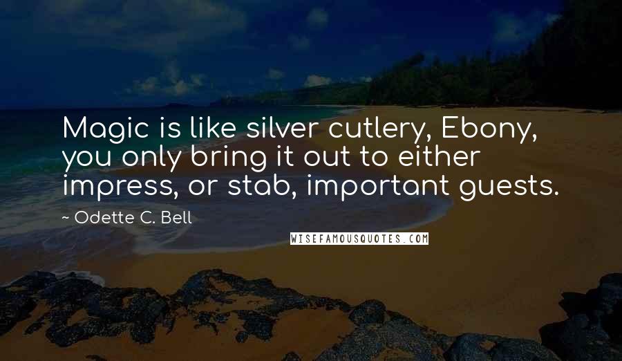 Odette C. Bell Quotes: Magic is like silver cutlery, Ebony, you only bring it out to either impress, or stab, important guests.