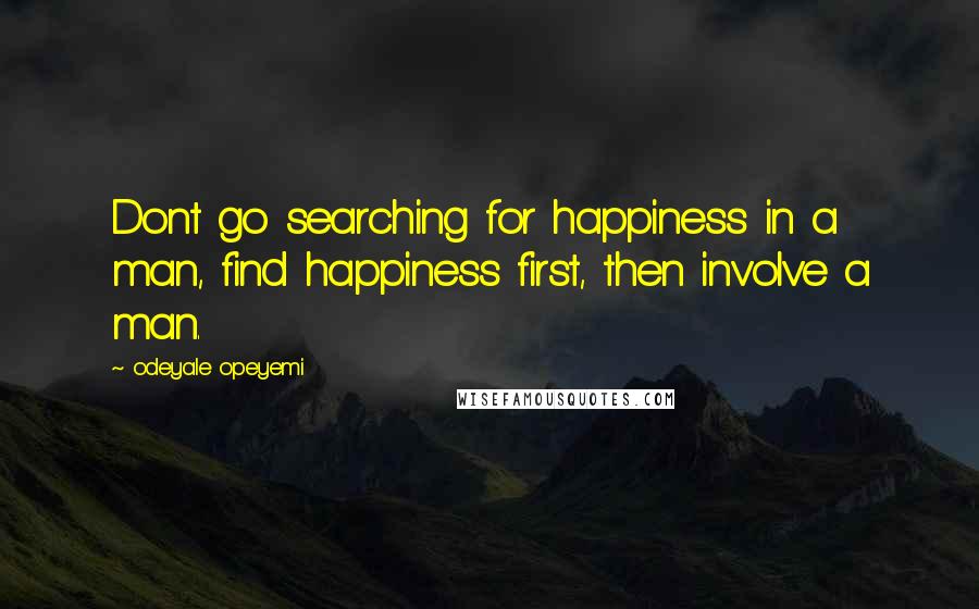 Odeyale Opeyemi Quotes: Dont go searching for happiness in a man, find happiness first, then involve a man.