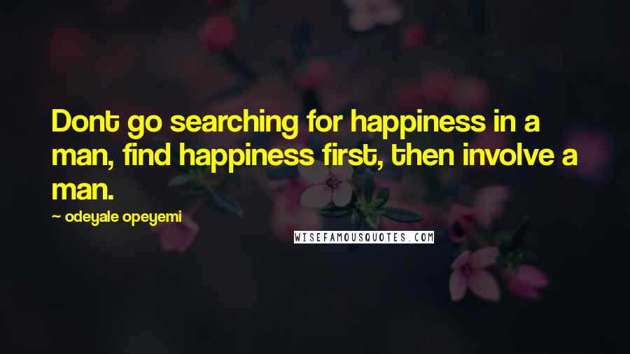 Odeyale Opeyemi Quotes: Dont go searching for happiness in a man, find happiness first, then involve a man.