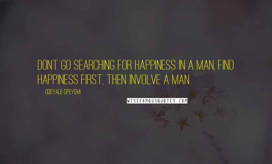 Odeyale Opeyemi Quotes: Dont go searching for happiness in a man, find happiness first, then involve a man.