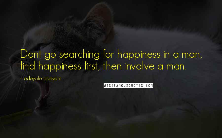 Odeyale Opeyemi Quotes: Dont go searching for happiness in a man, find happiness first, then involve a man.