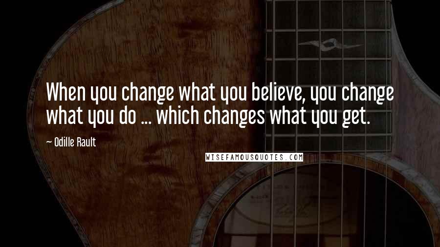 Odille Rault Quotes: When you change what you believe, you change what you do ... which changes what you get.