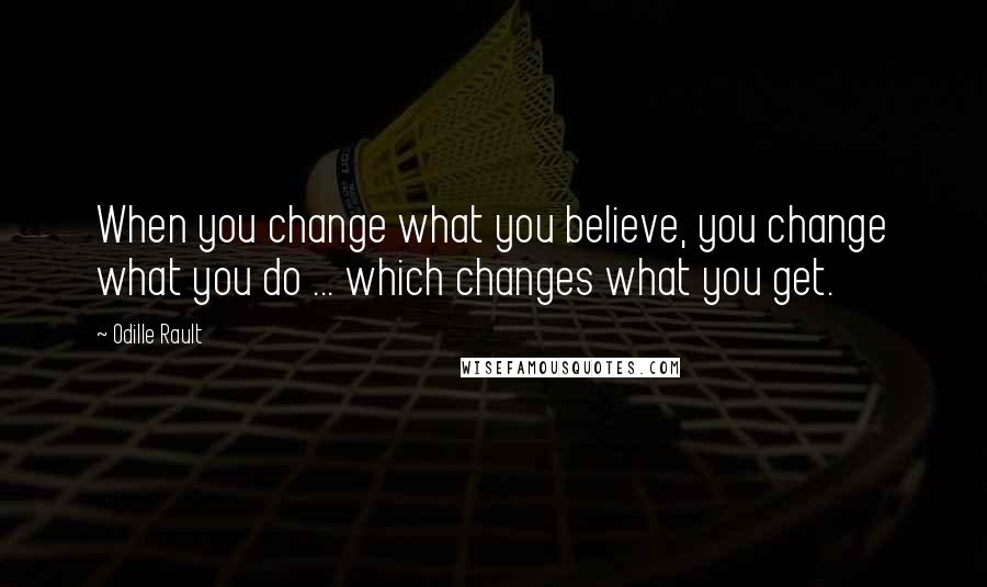 Odille Rault Quotes: When you change what you believe, you change what you do ... which changes what you get.