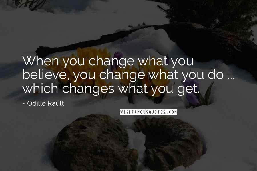 Odille Rault Quotes: When you change what you believe, you change what you do ... which changes what you get.