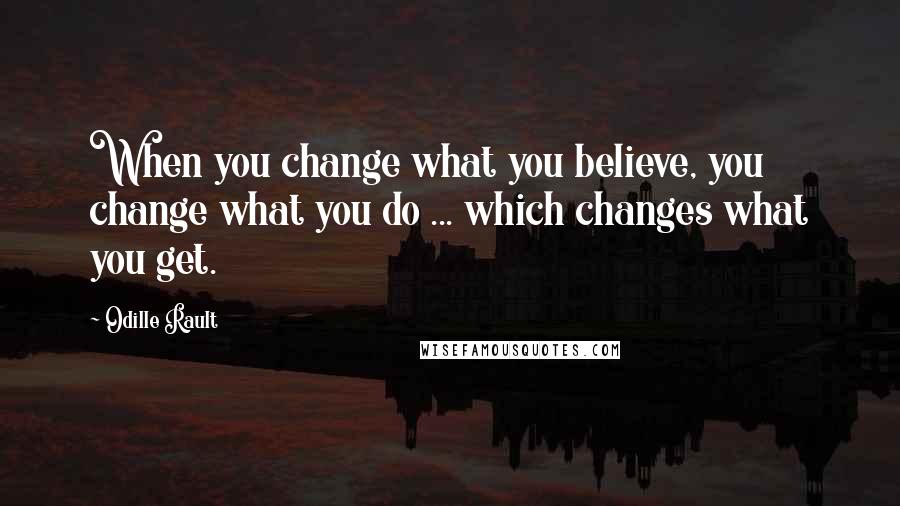 Odille Rault Quotes: When you change what you believe, you change what you do ... which changes what you get.