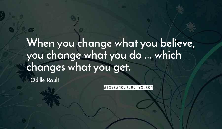 Odille Rault Quotes: When you change what you believe, you change what you do ... which changes what you get.