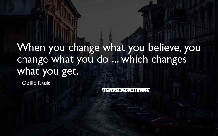 Odille Rault Quotes: When you change what you believe, you change what you do ... which changes what you get.