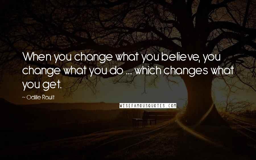 Odille Rault Quotes: When you change what you believe, you change what you do ... which changes what you get.