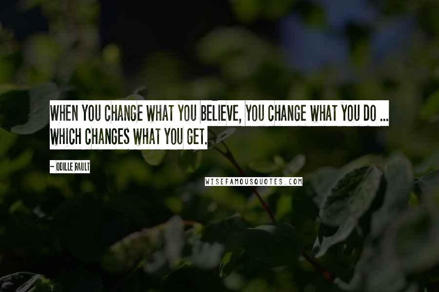 Odille Rault Quotes: When you change what you believe, you change what you do ... which changes what you get.