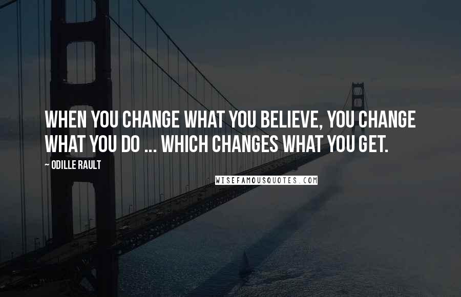 Odille Rault Quotes: When you change what you believe, you change what you do ... which changes what you get.