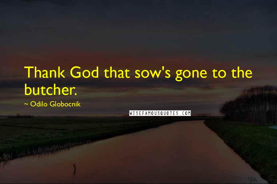 Odilo Globocnik Quotes: Thank God that sow's gone to the butcher.