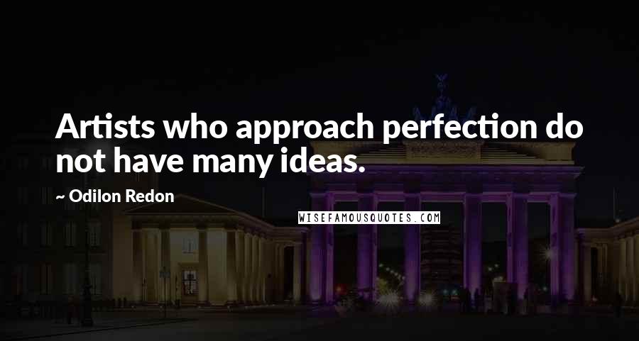 Odilon Redon Quotes: Artists who approach perfection do not have many ideas.