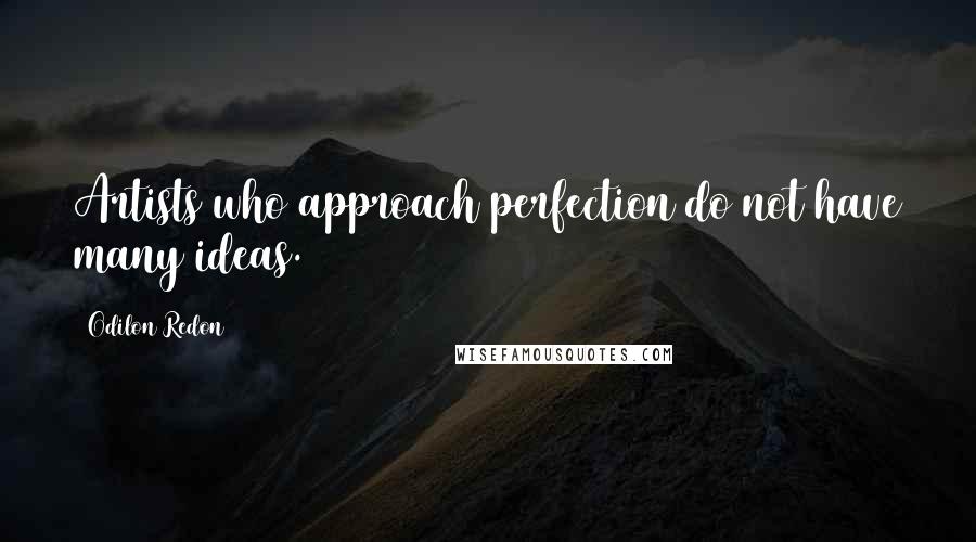 Odilon Redon Quotes: Artists who approach perfection do not have many ideas.