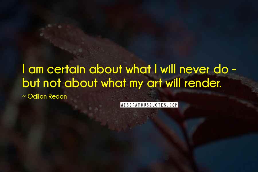 Odilon Redon Quotes: I am certain about what I will never do - but not about what my art will render.