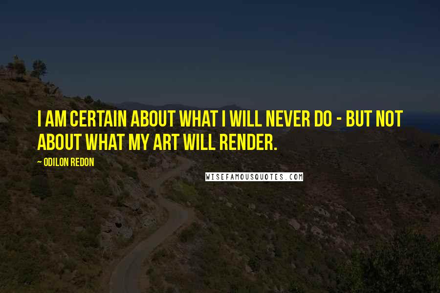 Odilon Redon Quotes: I am certain about what I will never do - but not about what my art will render.