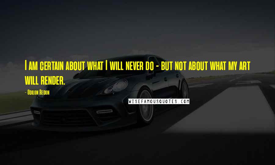Odilon Redon Quotes: I am certain about what I will never do - but not about what my art will render.
