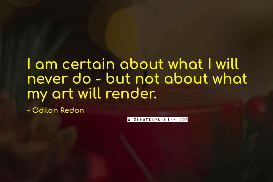 Odilon Redon Quotes: I am certain about what I will never do - but not about what my art will render.
