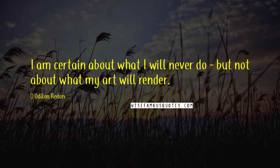 Odilon Redon Quotes: I am certain about what I will never do - but not about what my art will render.