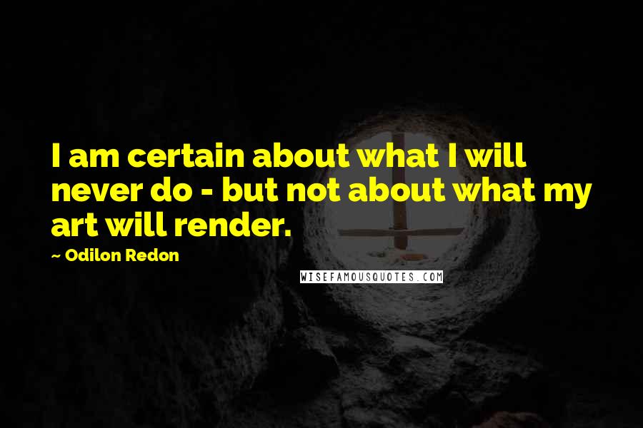 Odilon Redon Quotes: I am certain about what I will never do - but not about what my art will render.