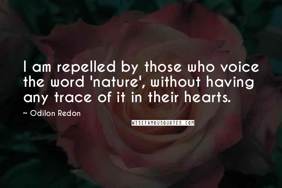 Odilon Redon Quotes: I am repelled by those who voice the word 'nature', without having any trace of it in their hearts.