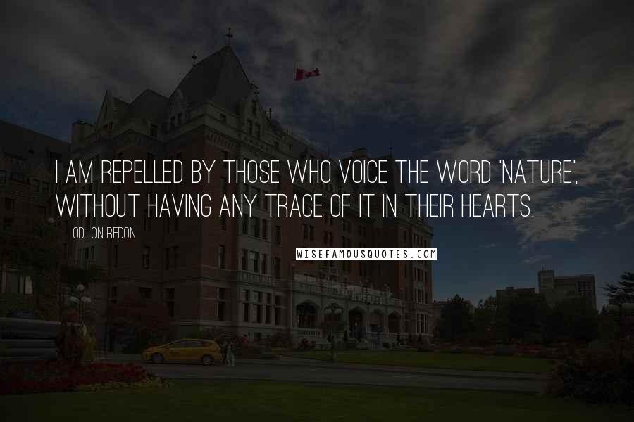 Odilon Redon Quotes: I am repelled by those who voice the word 'nature', without having any trace of it in their hearts.