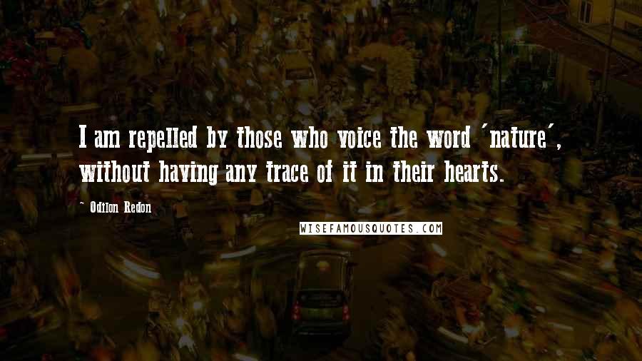 Odilon Redon Quotes: I am repelled by those who voice the word 'nature', without having any trace of it in their hearts.