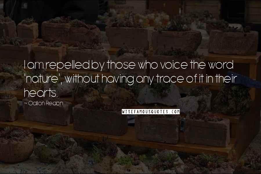 Odilon Redon Quotes: I am repelled by those who voice the word 'nature', without having any trace of it in their hearts.