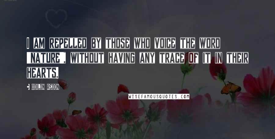 Odilon Redon Quotes: I am repelled by those who voice the word 'nature', without having any trace of it in their hearts.