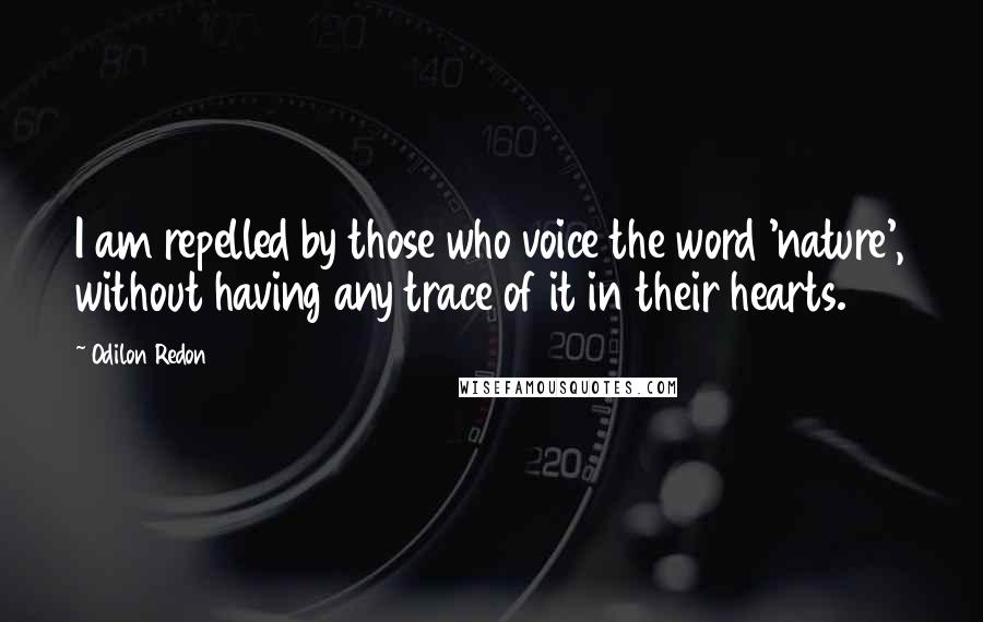 Odilon Redon Quotes: I am repelled by those who voice the word 'nature', without having any trace of it in their hearts.