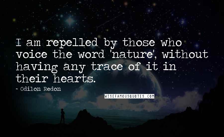 Odilon Redon Quotes: I am repelled by those who voice the word 'nature', without having any trace of it in their hearts.
