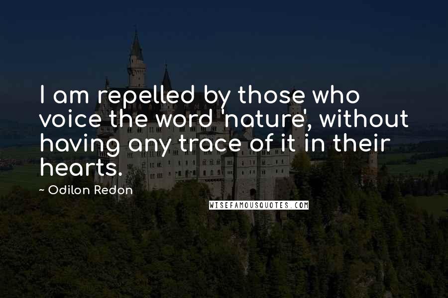 Odilon Redon Quotes: I am repelled by those who voice the word 'nature', without having any trace of it in their hearts.