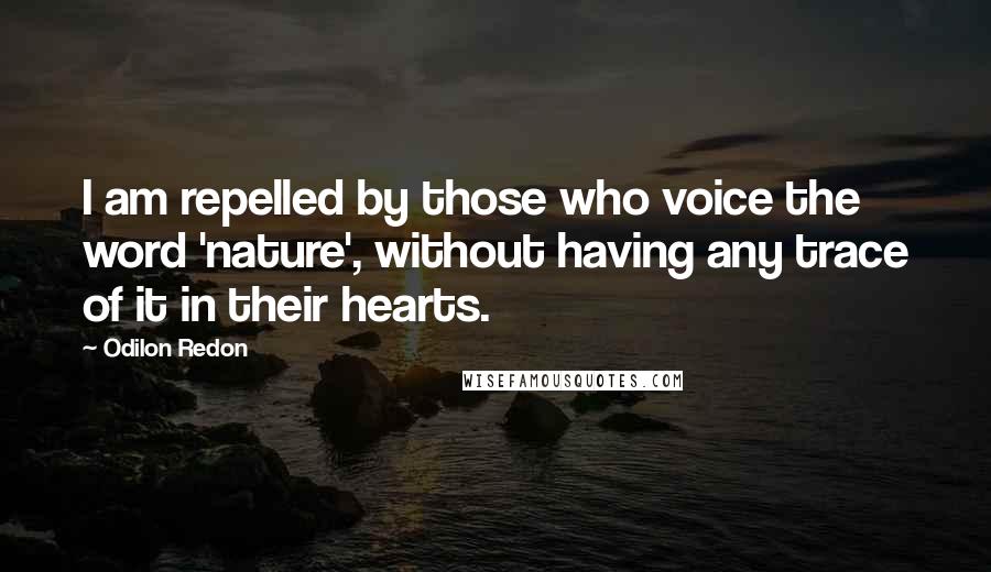 Odilon Redon Quotes: I am repelled by those who voice the word 'nature', without having any trace of it in their hearts.