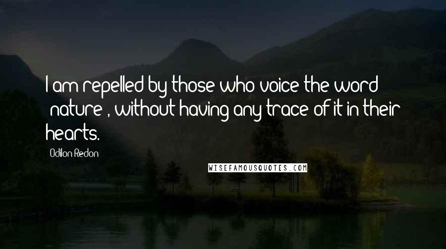 Odilon Redon Quotes: I am repelled by those who voice the word 'nature', without having any trace of it in their hearts.