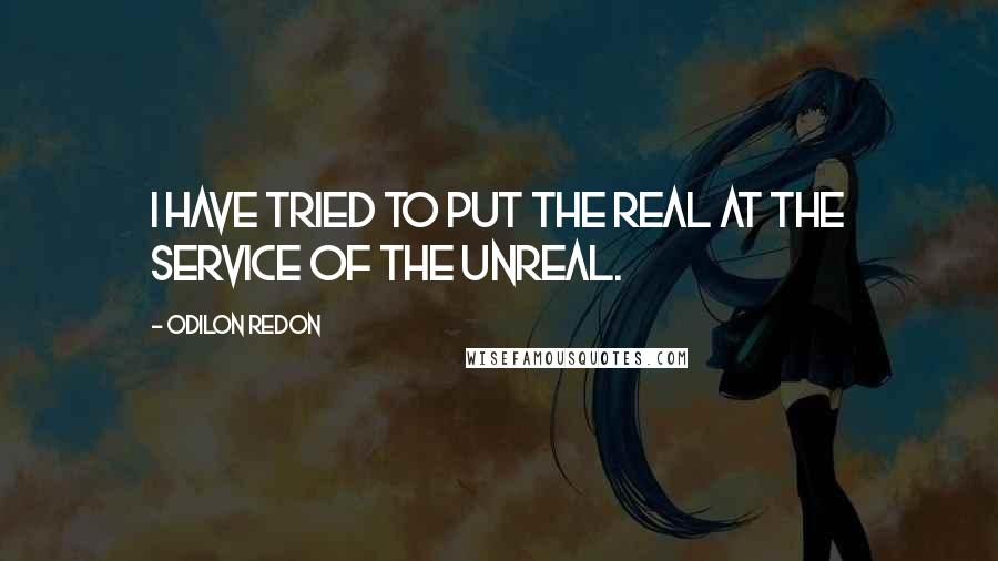 Odilon Redon Quotes: I have tried to put the real at the service of the unreal.