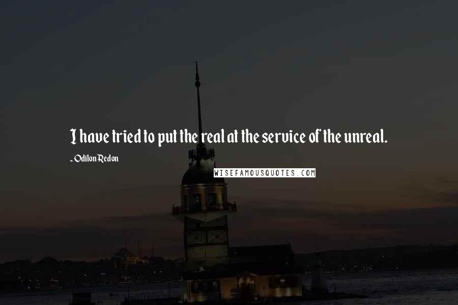 Odilon Redon Quotes: I have tried to put the real at the service of the unreal.