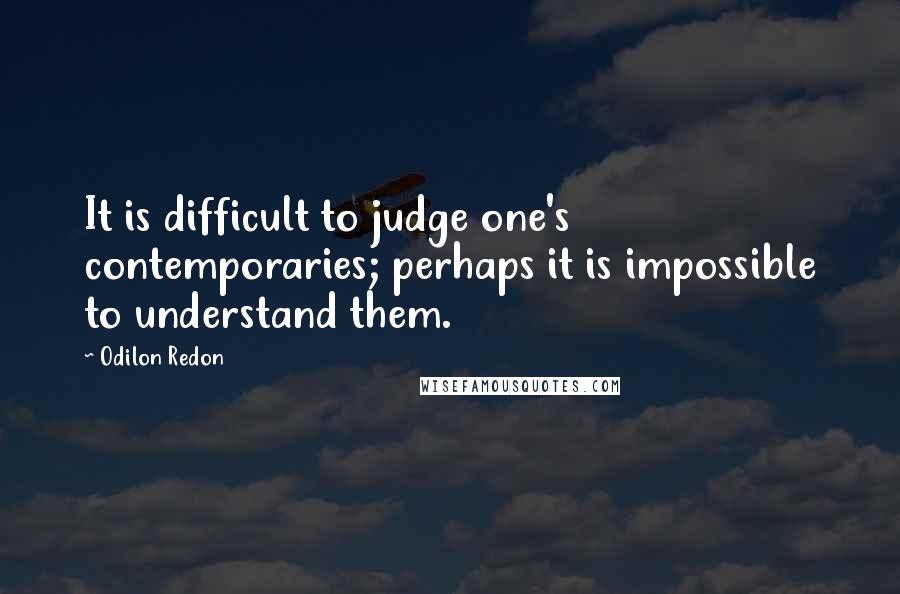 Odilon Redon Quotes: It is difficult to judge one's contemporaries; perhaps it is impossible to understand them.