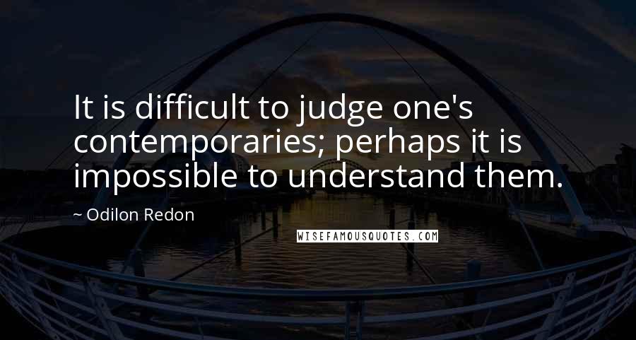 Odilon Redon Quotes: It is difficult to judge one's contemporaries; perhaps it is impossible to understand them.