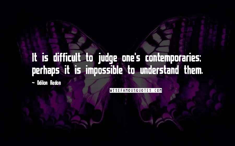 Odilon Redon Quotes: It is difficult to judge one's contemporaries; perhaps it is impossible to understand them.