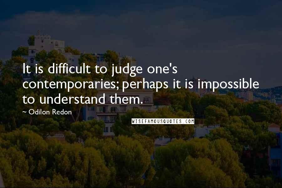 Odilon Redon Quotes: It is difficult to judge one's contemporaries; perhaps it is impossible to understand them.