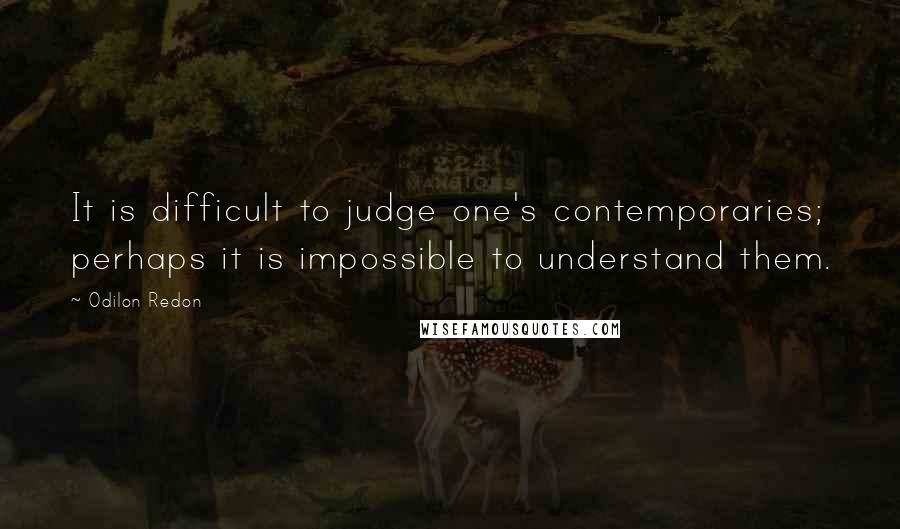 Odilon Redon Quotes: It is difficult to judge one's contemporaries; perhaps it is impossible to understand them.