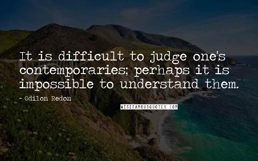 Odilon Redon Quotes: It is difficult to judge one's contemporaries; perhaps it is impossible to understand them.