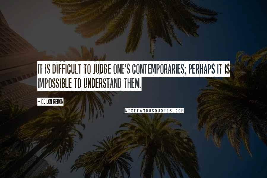 Odilon Redon Quotes: It is difficult to judge one's contemporaries; perhaps it is impossible to understand them.